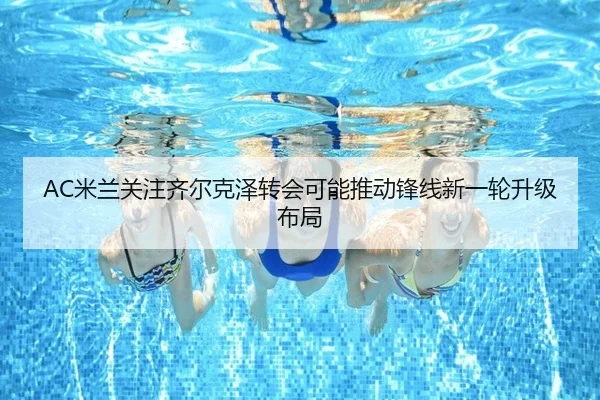 AC米兰关注齐尔克泽转会可能推动锋线新一轮升级布局