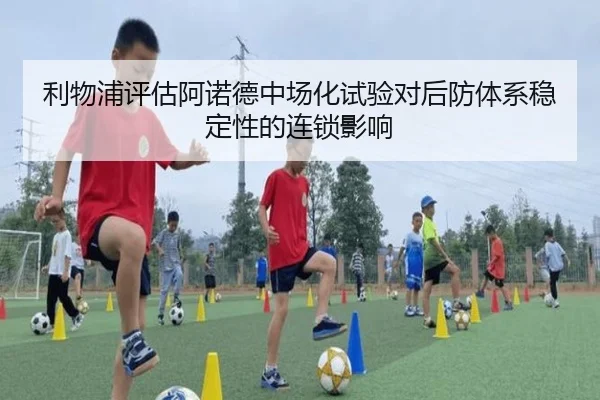 利物浦评估阿诺德中场化试验对后防体系稳定性的连锁影响