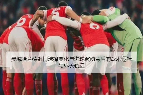 曼城哈兰德射门选择变化与进球波动背后的战术逻辑与成长轨迹